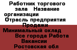 Работник торгового зала › Название организации ­ Team PRO 24 › Отрасль предприятия ­ Продажи › Минимальный оклад ­ 25 000 - Все города Работа » Вакансии   . Ростовская обл.,Донецк г.